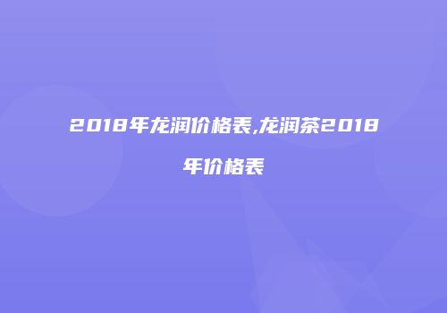 2018年龙润价格表,龙润茶2018年价格表