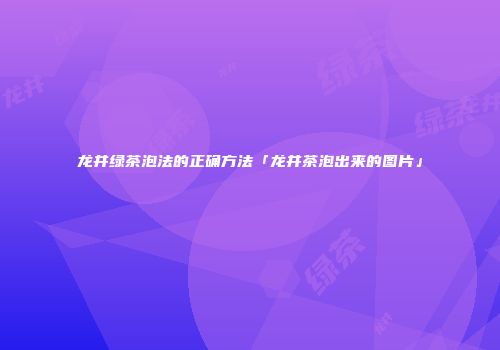 龙井绿茶泡法的正确方法「龙井茶泡出来的图片」