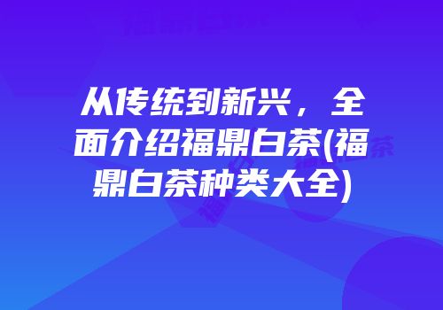 从传统到新兴，全面介绍福鼎白茶(福鼎白茶种类大全)