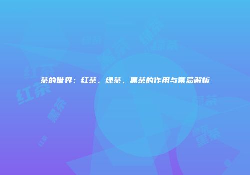 茶的世界：红茶、绿茶、黑茶的作用与禁忌解析