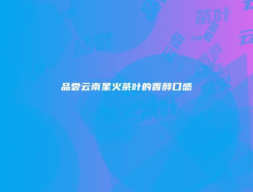 品尝云南星火茶叶的香醇口感