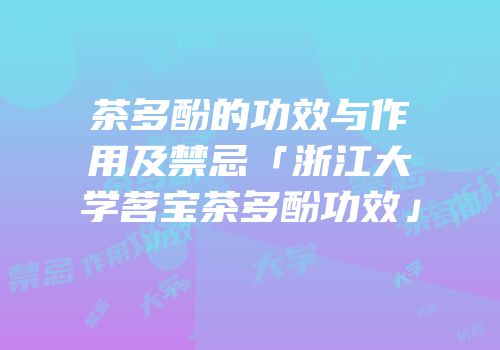 茶多酚的功效与作用及禁忌「浙江大学茗宝茶多酚功效」