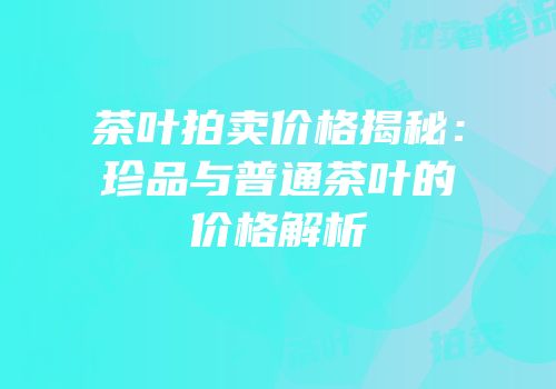 茶叶拍卖价格揭秘：珍品与普通茶叶的价格解析