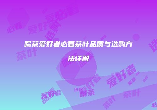 喝茶爱好者必看茶叶品质与选购方法详解