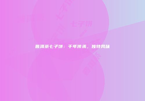 普洱茶七子饼：千年传承，独特风味