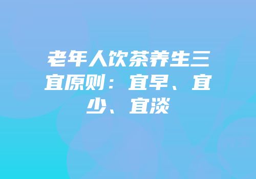 老年人饮茶养生三宜原则：宜早、宜少、宜淡