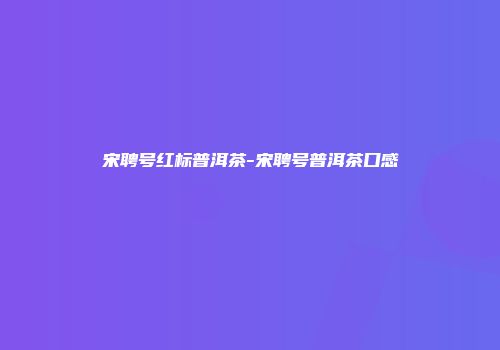 宋聘号红标普洱茶-宋聘号普洱茶口感