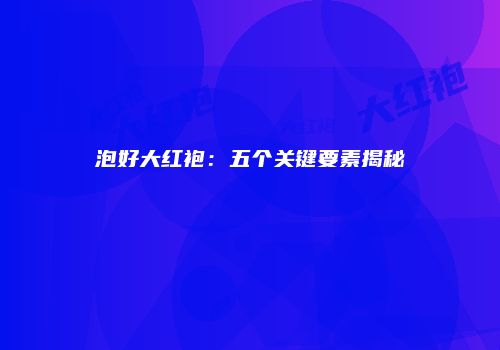 泡好大红袍：五个关键要素揭秘