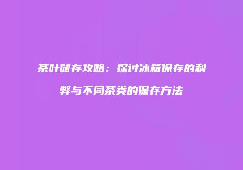 茶叶储存攻略：探讨冰箱保存的利弊与不同茶类的保存方法
