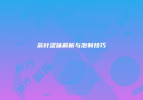 茶叶涩味解析与泡制技巧