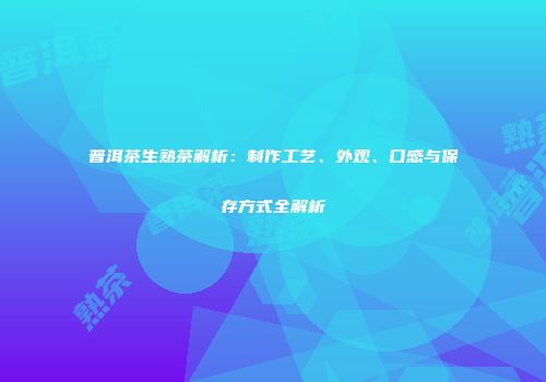 普洱茶生熟茶解析：制作工艺、外观、口感与保存方式全解析
