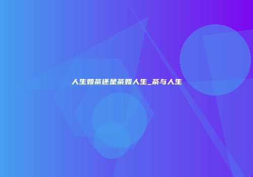 人生如茶还是茶如人生_茶与人生