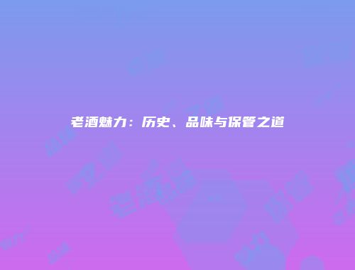 老酒魅力：历史、品味与保管之道