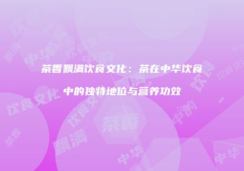 茶香飘满饮食文化：茶在中华饮食中的独特地位与营养功效