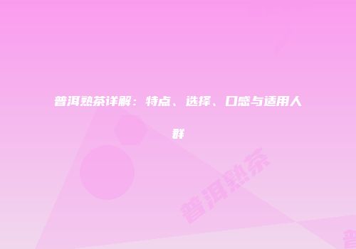 普洱熟茶详解：特点、选择、口感与适用人群
