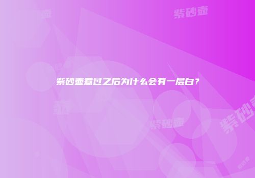 紫砂壶煮过之后为什么会有一层白？