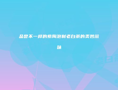 品尝不一样的紫陶泡制老白茶的美妙滋味