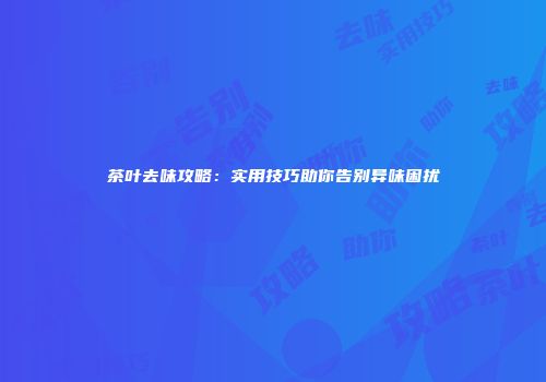 茶叶去味攻略：实用技巧助你告别异味困扰