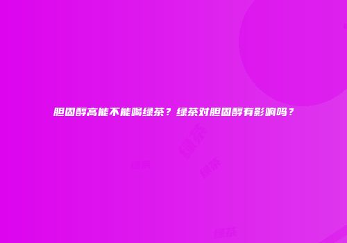 胆固醇高能不能喝绿茶？绿茶对胆固醇有影响吗？