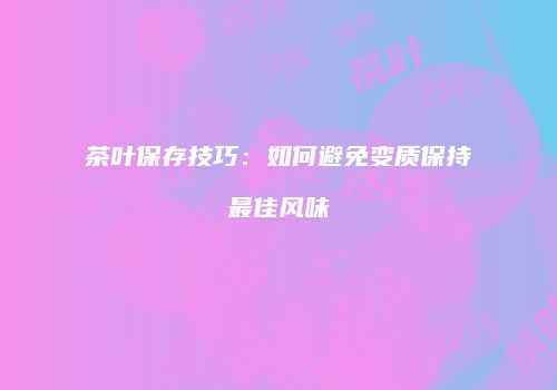 茶叶保存技巧：如何避免变质保持最佳风味