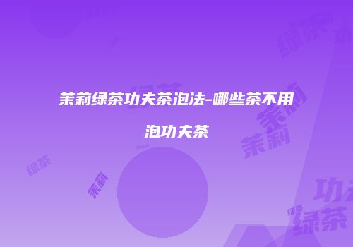 茉莉绿茶功夫茶泡法-哪些茶不用泡功夫茶