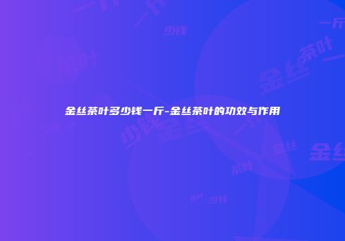 金丝茶叶多少钱一斤-金丝茶叶的功效与作用