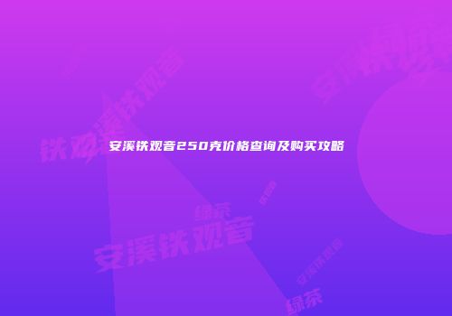 安溪铁观音250克价格查询及购买攻略