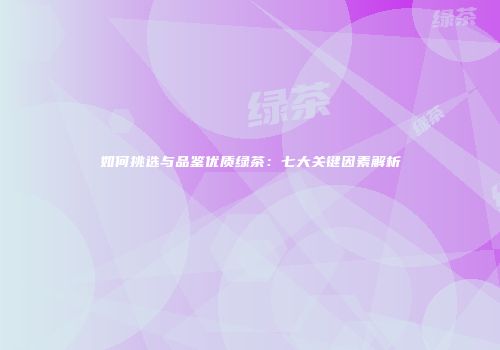 如何挑选与品鉴优质绿茶：七大关键因素解析