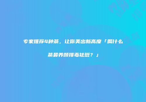 专家推荐4种茶，让你美出新高度「喝什么茶最养颜排毒祛斑？」