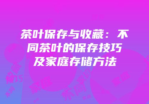 茶叶保存与收藏：不同茶叶的保存技巧及家庭存储方法