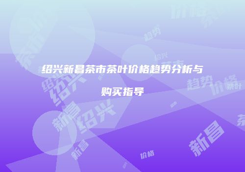 绍兴新昌茶市茶叶价格趋势分析与购买指导