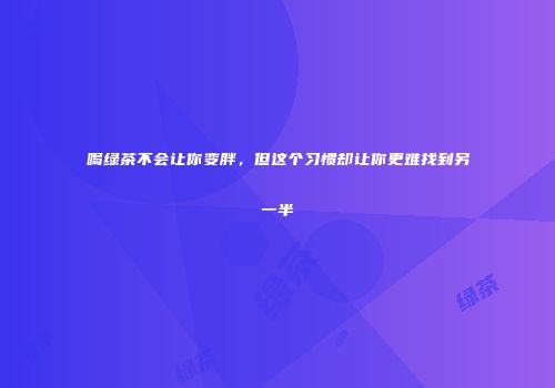 喝绿茶不会让你变胖，但这个习惯却让你更难找到另一半