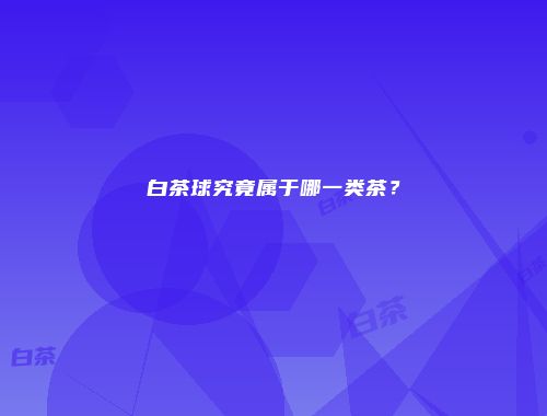 白茶球究竟属于哪一类茶？