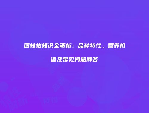 圈枝柑知识全解析：品种特性、营养价值及常见问题解答