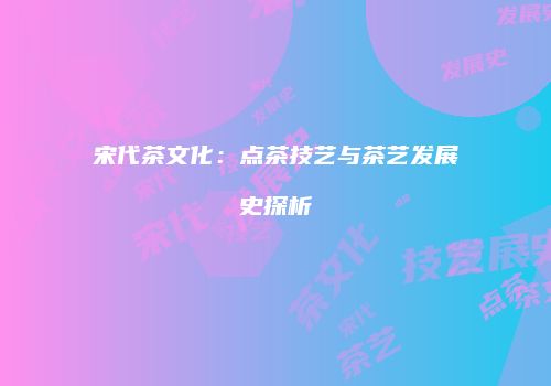 宋代茶文化：点茶技艺与茶艺发展史探析