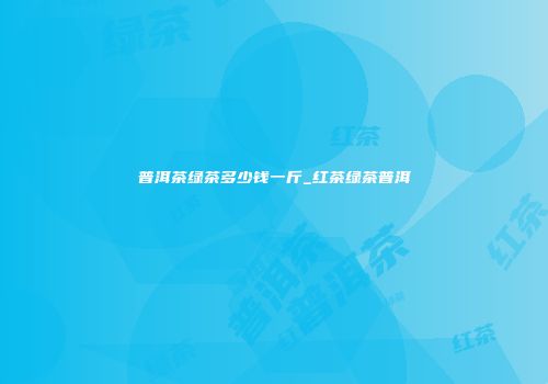 普洱茶绿茶多少钱一斤_红茶绿茶普洱