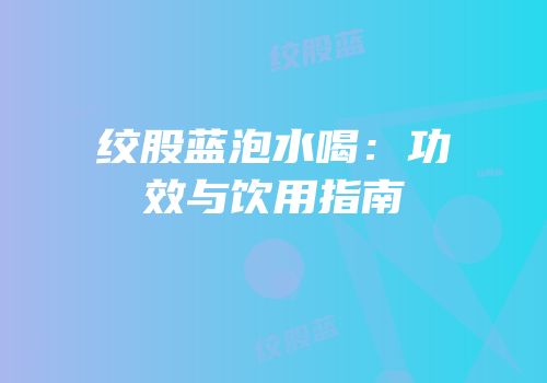绞股蓝泡水喝：功效与饮用指南