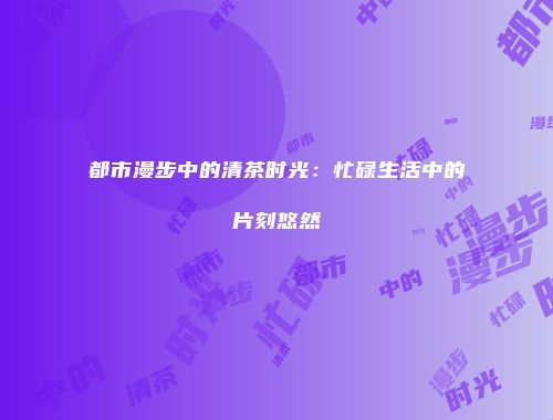 都市漫步中的清茶时光：忙碌生活中的片刻悠然