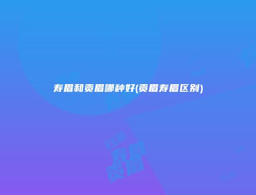 寿眉和贡眉哪种好(贡眉寿眉区别)