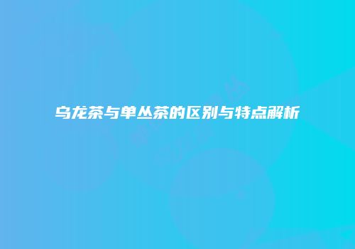 乌龙茶与单丛茶的区别与特点解析