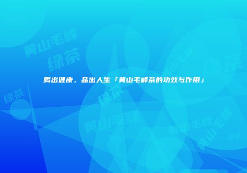 喝出健康，品出人生「黄山毛峰茶的功效与作用」