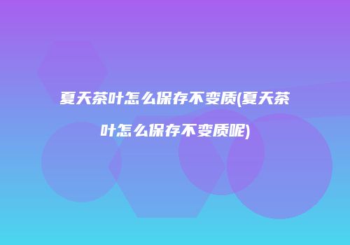 夏天茶叶怎么保存不变质(夏天茶叶怎么保存不变质呢)