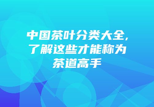 中国茶叶分类大全,了解这些才能称为茶道高手