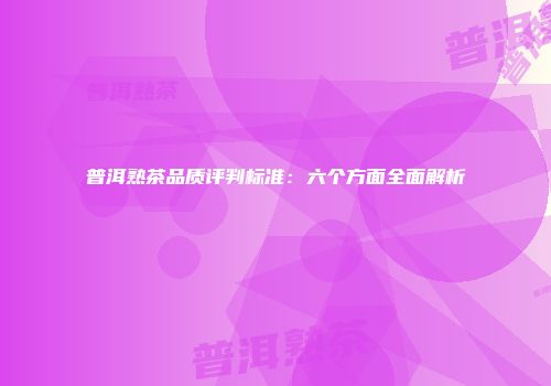 普洱熟茶品质评判标准：六个方面全面解析