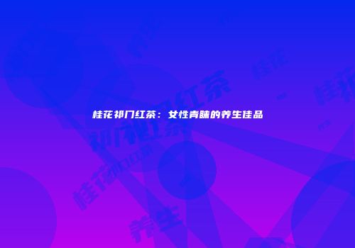 桂花祁门红茶：女性青睐的养生佳品