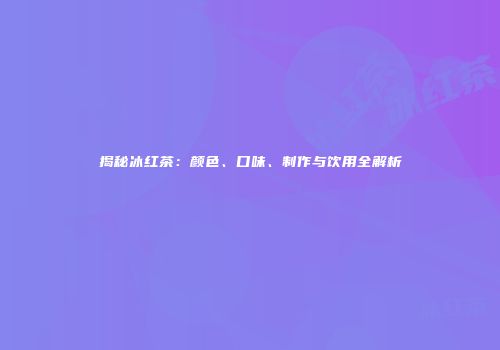 揭秘冰红茶：颜色、口味、制作与饮用全解析