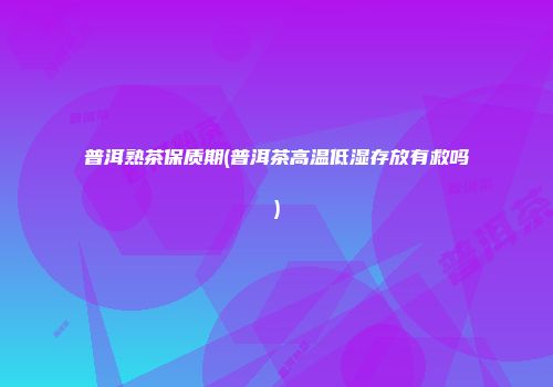 普洱熟茶保质期(普洱茶高温低湿存放有救吗)