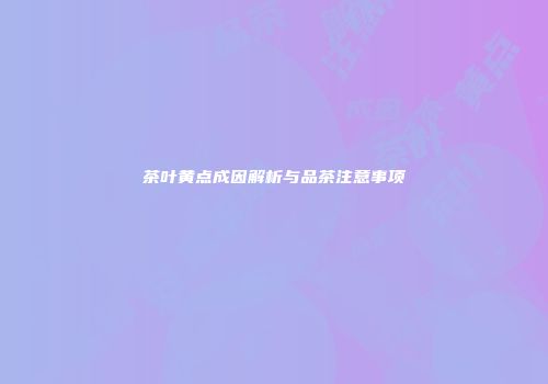 茶叶黄点成因解析与品茶注意事项