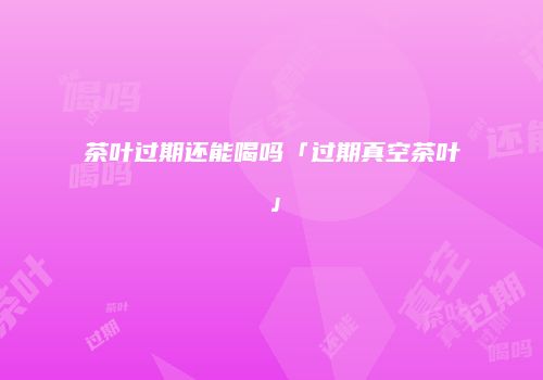 茶叶过期还能喝吗「过期真空茶叶」