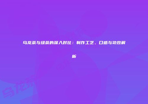 乌龙茶与绿茶的深入对比：制作工艺、口感与功效解析
